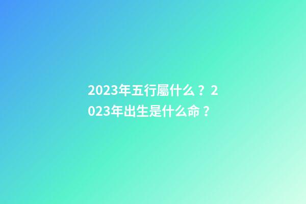 2023年五行屬什么？2023年出生是什么命？